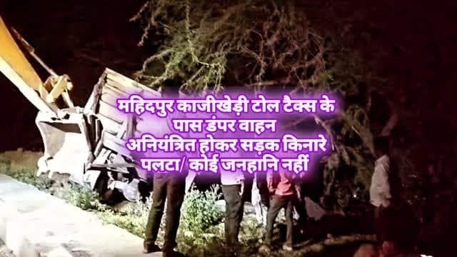महिदपुर काजीखेड़ी टोल टैक्स के पास डंपर वाहन अनियंत्रित होकर सड़क किनारे पलटा/कोई जनहानि नहीं
