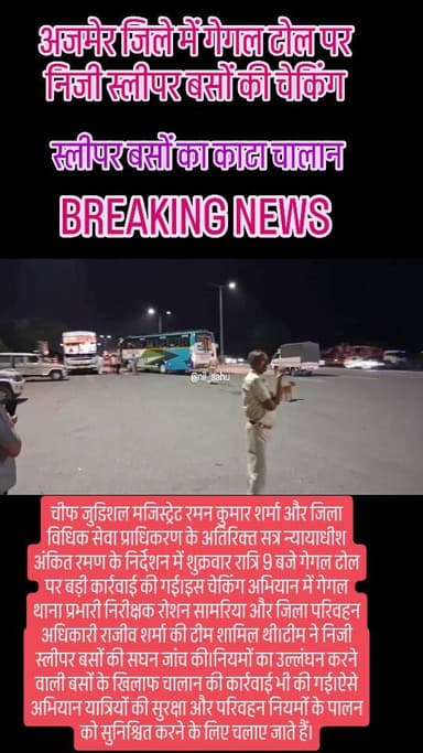 चीफ जुडिशल मजिस्ट्रेट रमन कुमार शर्मा और जिला विधिक सेवा प्राधिकरण के अतिरिक्त सत्र न्यायाधीश अंकित रमण के निर्देशन में शुक्रवार रात्रि 9 बजे गेगल टोल पर बड़ी कार्रवाई की गई।इस चेकिंग अभियान में गेगल थाना प्रभारी निरीक्षक रोशन सामरिया और जिला परिवहन अधिकारी राजीव शर्मा की टीम शामिल थी।टीम ने निजी स्लीपर बसों की सघन जांच की।नियमों का उल्लंघन करने वाली बसों के खिलाफ चालान की कार्रवाई भी की गई।ऐसे अभियान यात्रियों की सुरक्षा और परिवहन नियमों के पालन को सुनिश्चित करने के लिए चलाए जाते है, #slipper #coch #police #rajasthan #ajmer