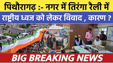 Pithoragarh news :- नगर में तिरंगा रैली में राष्ट्रीय ध्वज को लेकर विवाद , कारण ? Soar samachar
