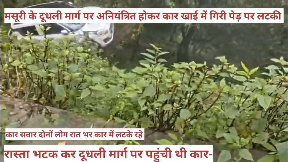 #मसूरी_अनियंत्रित होकर #खाई में #गिरी_कार दो व्यक्ति #घायल, #पेड़ ने #बचाई दो #युवकों की #जान, खाई में जाने से पहले पेड़ पर अटकी कार
दूधली मार्ग पर देर रात दिल्ली नंबर की एक निजी कार फिसलन के चलते अनियंत्रित होकर सड़क से बाहर निकल गई और खाई में गिरने के बजाय पेड़ पर अटक गई। हादसे में कार सवार देहरादून निवासी दो युवक घायल हो गए।
दूधली गांव के निवासियों के अनुसार, रास्ता भटकने के कारण दोनों युवक दूधली मार्ग पर पहुंच गए थे। बारिश के कारण सड़क पर फिसलन थी, जिससे कार अनियंत्रित होकर सड़क से बाहर चली गई। दोनों युवक रातभर मौके पर ही पड़े रहे। सुबह स्थानीय लोगों को घटना की जानकारी मिली, जिसके बाद पुलिस को सूचना दी गई।
मसूरी पुलिस ने मौके पर पहुंचकर दोनों घायलों को 108 एंबुलेंस से उप जिला चिकित्सालय भेजा, जहां उनका उपचार चल रहा है। पुलिस के अनुसार घटना की जांच की जा रही है।
ग्रामीणों ने बताया कि दूधली मार्ग बेहद ढालदार है और कई स्थानों पर सुरक्षा रेलिंग नहीं है। बरसात में फिसलन बढ़ने से यहां दुर्घटना का खतरा और बढ़ जाता है। ग्रामीणों ने संवेदनशील स्थानों पर सुरक्षा रेलिंग लगाने और सड़क की स्थिति सुधारने की मांग की है।