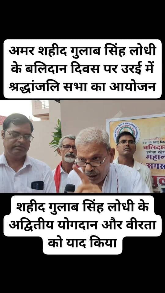 अमर शहीद गुलाब सिंह लोधी के बलिदान दिवस पर उरई में श्रद्धांजलि सभा का आयोजन
*राम चन्द्र राजपूत जालौन*
उरई (जालौन), 23 अगस्त 2026
आज 23 अगस्त को 'लोधी क्षत्रिय एम्प्लॉईज़ एसोसिएशन, लक्ष्य इकाई उरई जालौन' के तत्वावधान में अमर शहीद गुलाब सिंह लोधी का बलिदान दिवस श्रद्धा और गरिमा के साथ मनाया गया।
कार्यक्रम के दौरान स्वतंत्रता संग्राम में शहीद गुलाब सिंह लोधी के अद्वितीय योगदान और वीरता को याद किया गया। स्वतंत्रता आंदोलन के दौरान वर्ष 1935 में चले 'झंडा सत्याग्रह' के समय उन्नाव जनपद के चन्द्रिका खेड़ा गाँव के एक साधारण किसान परिवार में जन्मे वीर सपूत गुलाब सिंह लोधी ने लखनऊ के अमीनाबाद में सरकारी इमारत के पास एक पेड़ पर चढ़कर तिरंगा फहरा दिया था। यह दृश्य देखकर अंग्रेज अफसर ने उन पर गोली चलाने का आदेश दे दिया, जिसमें वे देश के लिए शहीद हो गए। झंडा सत्याग्रह में अपना बलिदान देने वाले इस महान व्यक्तित्व को नमन करते हुए वक्ताओं ने कहा कि उनका बलिदान देशवासियों के हृदय में हमेशा अमर रहेगा।
इस अवसर पर बड़ी संख्या में गणमान्य नागरिक और सामाजिक कार्यकर्ता उपस्थित रहे। श्रद्धांजलि सभा में मुख्य रूप से भगवान दास नेता जी, भगवत शरण, नीरज, मनोज, रणजीत सिंह, मलखान सिंह, सुशील राजपूत, लोकेश राजपूत जैसारी, राजेंद्र राजपूत, जुझार सिंह प्रधान, रवींद्र राजपूत, डॉ. प्रज्ञा राजपूत, यशा राजपूत, मंजू राजपूत (सभासद), कल्पना, इंदु राजपूत, राजकुमारी, गयाप्रसाद धमनी, नवल राजपूत, अमर सिंह लोधी, रामचंद्र और लक्ष्य स्वयंसेवक धर्मेंद्र राजपूत सहित कई लोग मौजूद रहे।