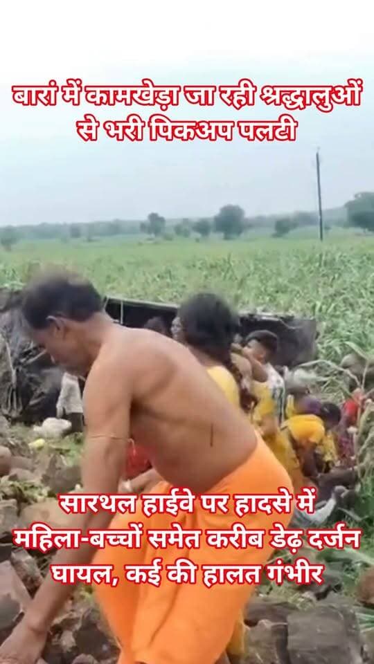 बारां में कामखेड़ा जा रही श्रद्धालुओं से भरी पिकअप पलटी,
सारथल हाईवे पर हादसे में महिला-बच्चों समेत करीब डेढ़ दर्जन घायल, कई की हालत गंभीर
सारथल राष्ट्रीय राजमार्ग पर श्रद्धालुओं से भरी एक पिकअप अनियंत्रित होकर पलट गई। इस हादसे में महिला, पुरुष और बच्चों सहित कई लोग घायल हो गए, जिनमें कुछ की हालत गंभीर बताई जा रही है। यह घटना सारथल थाना क्षेत्र में हुई।
जानकारी के अनुसार, सारथल निवासी ये श्रद्धालु दर्शन और रसोई के लिए कामखेड़ा जा रहे थे। पिकअप में तीन दर्जन से अधिक लोग सवार थे। मालीपुरा के समीप वाहन अचानक अनियंत्रित होकर सड़क से नीचे उतर गया और पलट गया।
घटना की सूचना मिलते ही सारथल थाना पुलिस मौके पर पहुंची। पुलिस और ग्रामीणों की मदद से घायलों को 108 एम्बुलेंस और निजी वाहनों से उपचार के लिए अकलेरा भेजा गया।