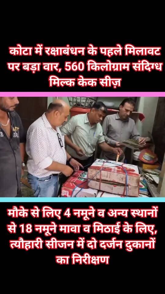 कोटा में रक्षाबंधन के पहले मिलावट पर बड़ा वार, 560 किलोग्राम संदिग्ध मिल्क केक सीज़
टीम ने मौके से लिए 4 नमूने व अन्य स्थानों से 18 नमूने मावा व मिठाई के लिए, त्यौहारी सीजन में दो दर्जन दुकानों का निरीक्षण
आयुक्त, खाद्य सुरक्षा एवं औषधि नियंत्रण राजस्थान के निर्देशन में एवं अतिरिक्त आयुक्त श्री भगवत सिंह व जिला कलेक्टर एवं cmho डॉ नरेंद्र नागर के सुपरवीज़न में खाद्य सुरक्षा दल कोटा द्वारा राखी के पर्व को देखते हुए खाद्य सामग्री की खपत अधिक होने की वजह से मिलावट की आशंका बनी रहती है इसी क्रम में आज दिनांक मुखबिर से प्राप्त सूचना के आधार पर आज दिनांक 26/8/26को सिंधी कॉलोनी स्थित एक गोदाम का औचक निरीक्षण करने पर 14 कार्टून में प्रत्येक में कुल 40 किलो इस प्रकार कुल 560 किलोग्राम मिल्क केक जो रिफाइंड तेल,लिक्विड ग्लूकोस, इलायची,मिल्क पावडर, मिल्क एवं शुगर से निर्मित था प्रथम दृश्य यह संदिग्ध प्रतीत हो रहा था में से अलग अलग लोट में चार नमूने लेकर शेष बचे मिल्क केक को सीज कर नमूनो को खाद्य प्रयोगशाला कोटा भिजवाया जा रहा है जहां से प्राप्त रिपोर्ट के आधार पर नियमानुसार कार्रवाई की जावेगी,
कोटा जिले में गुमानपुरा में दो दर्जन विभिन्न मावा व मिठाई की दुकानो पर कार्रवाई एवं औचक निरीक्षण कर खाद्य सुरक्षा अधिकारियों द्वारा खाद्य सुरक्षा एवं मानक अधिनियम के अंतर्गत मावाबर्फी, रसगुल्ला व मिल्क केक,मावा के कुल 22.नमूने लिए गए, मौके पर तथा 560 किलोग्राम संदिग्ध मिल्क केक को सीज किया। लिये गये नमूनों को जांच हेतु खाद्य प्रयोगशाला भिजवाया जा रहा है सभी प्रतिष्ठानों को राखी पर्व को देखते हुए हैं साफ सफाई एवं गुणवत्ता सुधारने के लिए भी पाबंद करते हुए गुणवत्ता में सुधार नहीं करने पर fssa एक्टअंतर्गत नियमानुसार कार्यवाही की जावेगी ,साथ ही त्यौहारी सीजन पर खपत बढ़ने के कारण बाहर से आने वाले मावा,पनीर पर सतत निगरानी रखी जा रही है।
खाद्य प्रयोगशाला से प्राप्त रिपोर्ट के आधार पर अग्रिम कार्रवाई नियम अनुसार की जावेगी खाद सुरक्षा दल में खाद्य सुरक्षा अधिकारी संदीप अग्रवाल खाद्य सुरक्षा अधिकारी अरुण सक्सेना , खाद्य सुरक्षा अधिकारी चंद्रवीर सिंह जादौन खाद्य सुरक्षा अधिकारी मोजीलाल कुंभकार शामिल थे।
जिले में खाद्य पदार्थों की जांच, सैंपलिंग और मिलावट के खिलाफ कार्रवाई के लिए अधिक प्रभावी ढंग से कार्यवाही निरंतर जारी है त्योहारी सीजन में दूध, मावा, मिठाई, तेल, मसाले और अन्य खाद्य सामग्री की जांच पर भी विशेष फोकस किया जा रहा है।
इससे उपभोक्ताओं को सुरक्षित और गुणवत्तापूर्ण खाद्य सामग्री उपलब्ध होगी