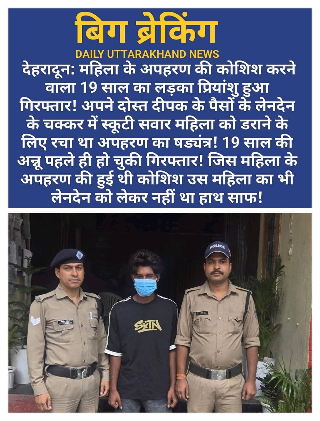 देहरादून: महिला के अपहरण की कोशिश करने वाला 19 साल का लड़का प्रियांशु हुआ गिरफ्तार! अपने दोस्त दीपक के पैसों के लेनदेन के चक्कर में स्कूटी सवार महिला को डराने के लिए रचा था अपहरण का षड्यंत्र! 19 साल की अन्नू पहले ही हो चुकी गिरफ्तार! जिस महिला के अपहरण की हुई थी कोशिश उस महिला का भी लेनदेन को लेकर नहीं था हाथ साफ!
<nis:link nis:type=tag nis:id=देहरादून nis:value=देहरादून nis:enabled=true nis:link/> <nis:link nis:type=tag nis:id=पुलिस nis:value=पुलिस nis:enabled=true nis:link/> ने बताया कि 23 सितंबर को <nis:link nis:type=tag nis:id=सुषमा nis:value=सुषमा nis:enabled=true nis:link/> <nis:link nis:type=tag nis:id=शर्मा nis:value=शर्मा nis:enabled=true nis:link/> द्वारा <nis:link nis:type=tag nis:id=थाना nis:value=थाना nis:enabled=true nis:link/> <nis:link nis:type=tag nis:id=रायपुर nis:value=रायपुर nis:enabled=true nis:link/> पर नाला पानी चौक के पास अज्ञात व्यक्तियों द्वारा उन्हें जबरदस्ती गाड़ी में बैठाने का प्रयास किए जाने के संबंध में दी गई तहरीर के आधार पर थाना रायपुर पर मु०अ०सं०- 394/26, धारा 126(2)/140(3)/61(2)/ 62 <nis:link nis:type=tag nis:id=बीएनएस nis:value=बीएनएस nis:enabled=true nis:link/> पंजीकृत किया गया था। उक्त प्रकरण में पुलिस द्वारा त्वरित कार्यवाही करते हुए पूर्व में एक अभियुक्ता को हिरासत में लेकर उसके विरुद्ध आवश्यक विधिक कार्रवाई की गई थी। अभियुक्ता से पूछताछ में पैसों के लेन-देन को लेकर हुए विवाद में उसके द्वारा अपने अन्य साथियों की मदद से उक्त घटना को अंजाम देना प्रकाश में आया था।
पुलिस द्वारा लगातार किये जा रहे प्रयासों के परिणाम स्वरूप दिनाँक - 27/09/2026 को पुलिस टीम द्वारा घटना में वांछित चल रहे मुख्य अभियुक्त <nis:link nis:type=tag nis:id=प्रियांशु nis:value=प्रियांशु nis:enabled=true nis:link/> पुत्र स्व० <nis:link nis:type=tag nis:id=सुखपाल nis:value=सुखपाल nis:enabled=true nis:link/> निवासी अन्नकी <nis:link nis:type=tag nis:id=रोशनाबाद, nis:value=रोशनाबाद, nis:enabled=true nis:link/> थाना <nis:link nis:type=tag nis:id=सिडकुल, nis:value=सिडकुल, nis:enabled=true nis:link/> जनपद हरिद्वार को <nis:link nis:type=tag nis:id=नवोदय nis:value=नवोदय nis:enabled=true nis:link/> नगर <nis:link nis:type=tag nis:id=हरिद्वार nis:value=हरिद्वार nis:enabled=true nis:link/> के पास से गिरफ्तार किया गया।
पूछताछ में अभियुक्त द्वारा बताया गया कि उनके साथी दीपक का पैसों के लेनदेन को लेकर देहरादून में सुषमा नाम की महिला से विवाद चल रहा था तथा दीपक के कहने पर वह अपने अन्य साथियों <nis:link nis:type=tag nis:id=आदित्य nis:value=आदित्य nis:enabled=true nis:link/> और <nis:link nis:type=tag nis:id=लक्की nis:value=लक्की nis:enabled=true nis:link/> के साथ उक्त महिला को डराने के लिए देहरादून आया था।
अभियुक्त के साथ घटना में शामिल उसके अन्य साथियों की गिरफ्तारी हेतु पुलिस टीमो द्वारा लगातार प्रयास किये जा रहे हैं।
नाम पता गिरफ्तार अभियुक्त
प्रियांशु पुत्र स्व० सुखपाल निवासी अन्नकी, रोशनाबाद, थाना सिडकुल, जनपद हरिद्वार, मूल पता - ग्राम नगला एहमाद, थाना मंगलौर, जिला हरिद्वार, उम्र 19 वर्ष