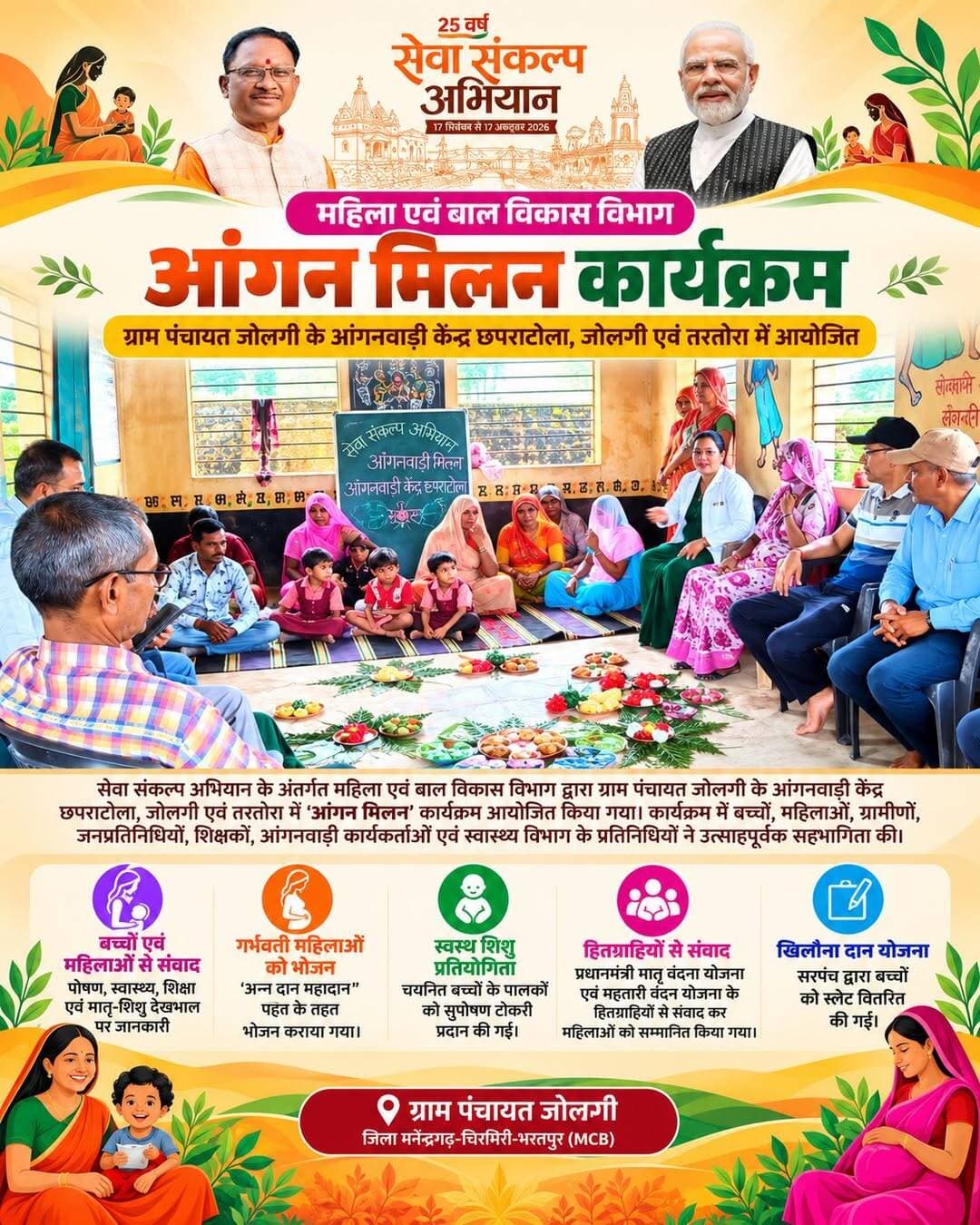 सेवा संकल्प अभियान के अंतर्गत महिला एवं बाल विकास विभाग द्वारा ग्राम पंचायत जोलगी के आंगनवाड़ी केंद्र छपराटोला, जोलगी एवं तरतोरा में ‘आंगन मिलन’ कार्यक्रम आयोजित किया गया।
कार्यक्रम में बच्चों, महिलाओं एवं ग्रामीणों से संवाद कर पोषण, स्वास्थ्य, शिक्षा तथा मातृ-शिशु देखभाल से संबंधित जानकारी दी गई। गर्भवती महिलाओं को ‘अन्न दान महादान’ पहल के तहत भोजन कराया गया तथा स्वस्थ शिशु प्रतियोगिता में चयनित बच्चों के पालकों को सुपोषण टोकरी प्रदान की गई।
साथ ही प्रधानमंत्री मातृ वंदना योजना एवं महतारी वंदन योजना के हितग्राहियों से संवाद कर महिलाओं का सम्मान किया गया।
<nis:link nis:type=tag nis:id=सेवा_संकल्प_अभियान nis:value=सेवा_संकल्प_अभियान nis:enabled=true nis:link/> <nis:link nis:type=tag nis:id=sevasankalpabhiyan nis:value=SevaSankalpAbhiyan nis:enabled=true nis:link/> <nis:link nis:type=tag nis:id=सेवा_की_कहानी nis:value=सेवा_की_कहानी nis:enabled=true nis:link/> <nis:link nis:type=tag nis:id=sevakikahani nis:value=SevaKiKahani nis:enabled=true nis:link/> <nis:link nis:type=tag nis:id=aanganmilanseva nis:value=AanganMilanSeva nis:enabled=true nis:link/>