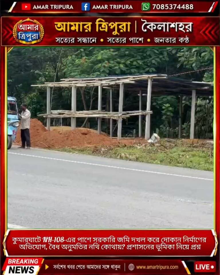 কুমারঘাটে NH-108-এর পাশে সরকারি জমি দখল করে দোকান নির্মাণের অভিযোগ, বৈধ অনুমতির নথি কোথায়? প্রশাসনের ভূমিকা নিয়ে প্রশ্ন