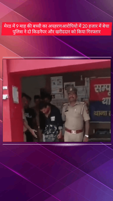 मेरठ: मेरठ में 9 माह की बच्ची का अपहरण, आरोपियों ने 20 हजार में बेचा, दो किडनैपर और खरीददार गिरफ्तार